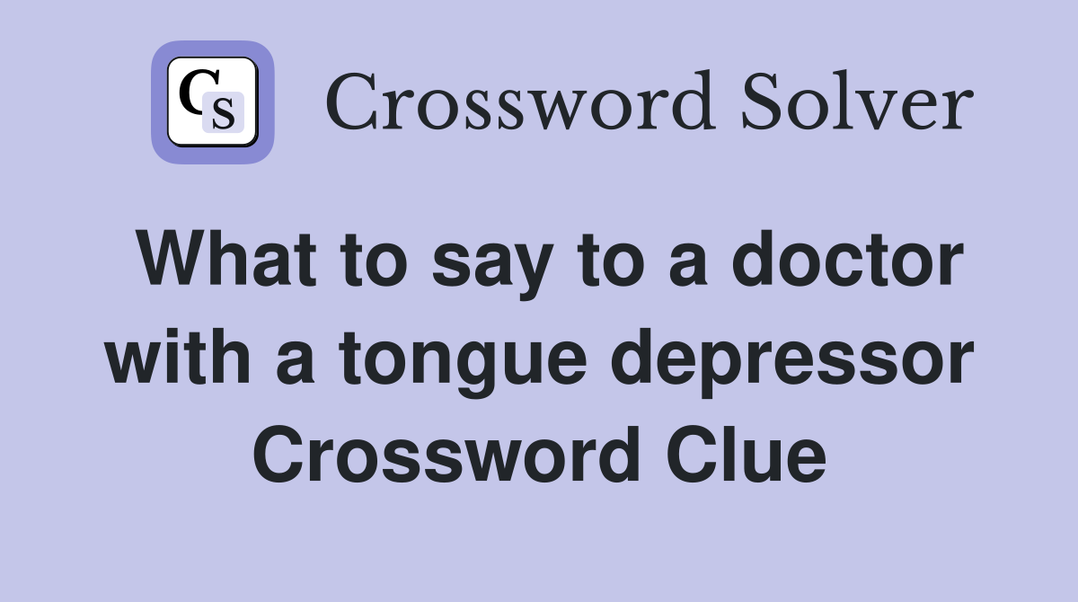 What to say to a doctor with a tongue depressor Crossword Clue