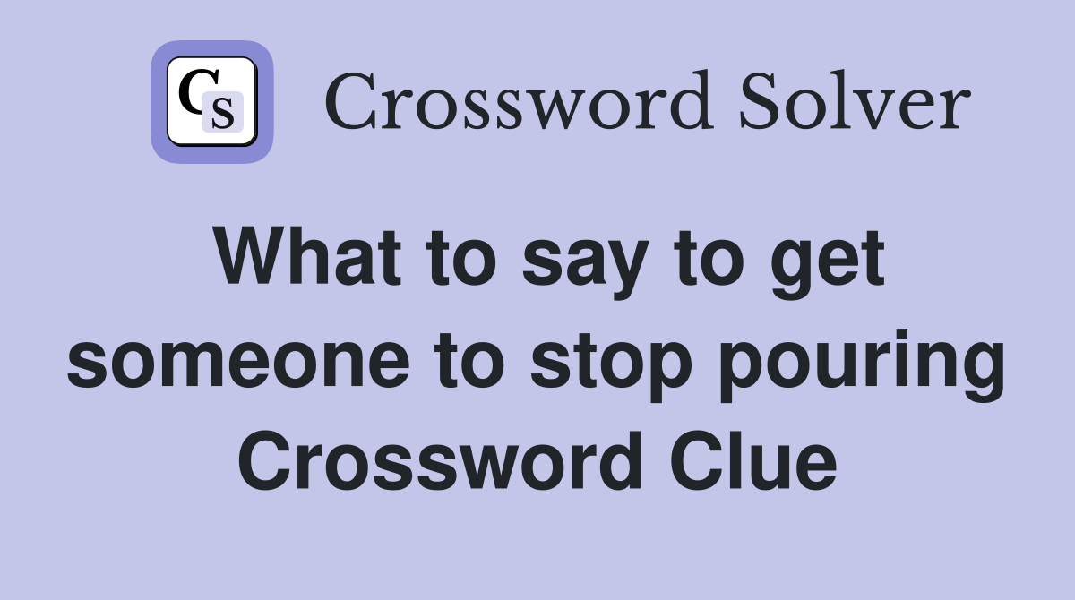 What to say to get someone to stop pouring Crossword Clue