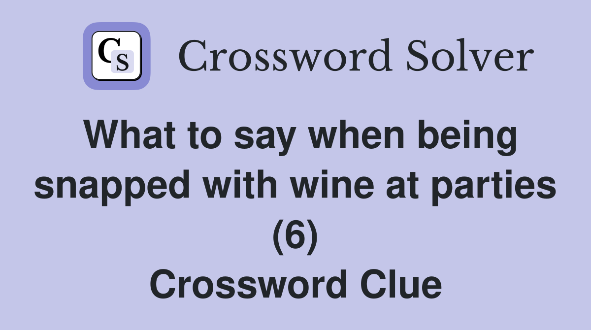 What to say when being snapped with wine at parties (6) Crossword Clue
