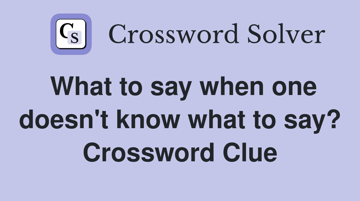 What to say when one doesn't know what to say? Crossword Clue