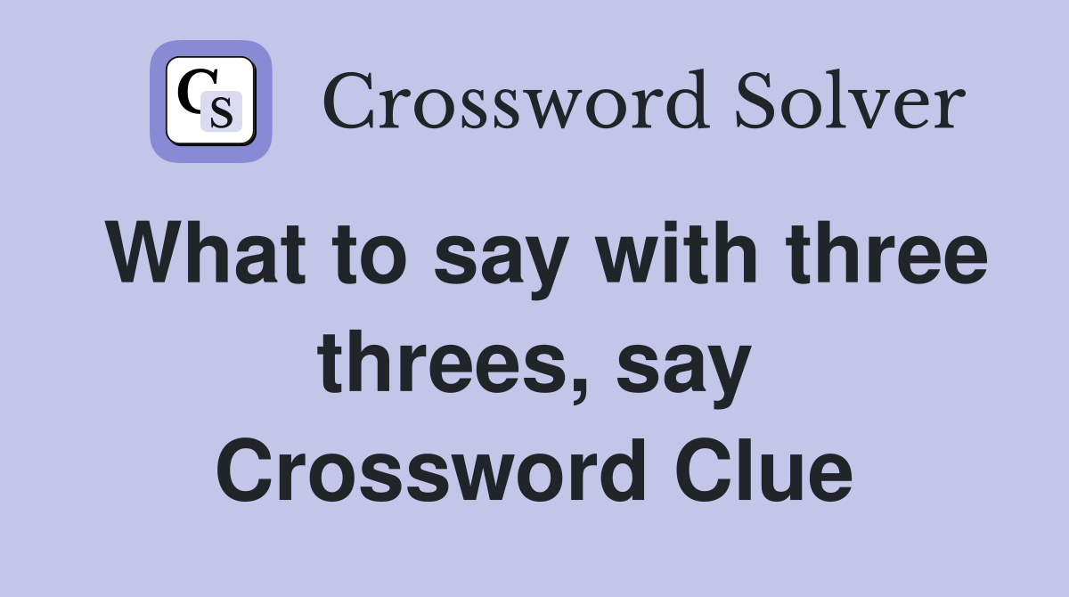 What to say with three threes, say Crossword Clue