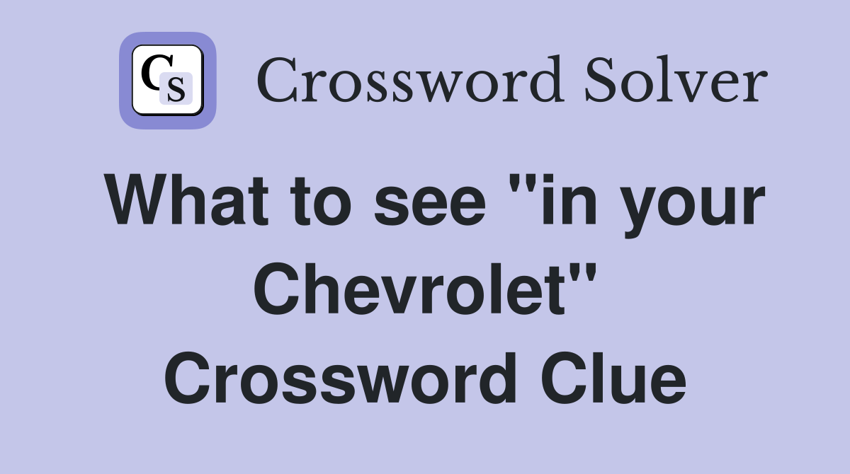 What to see "in your Chevrolet" Crossword Clue