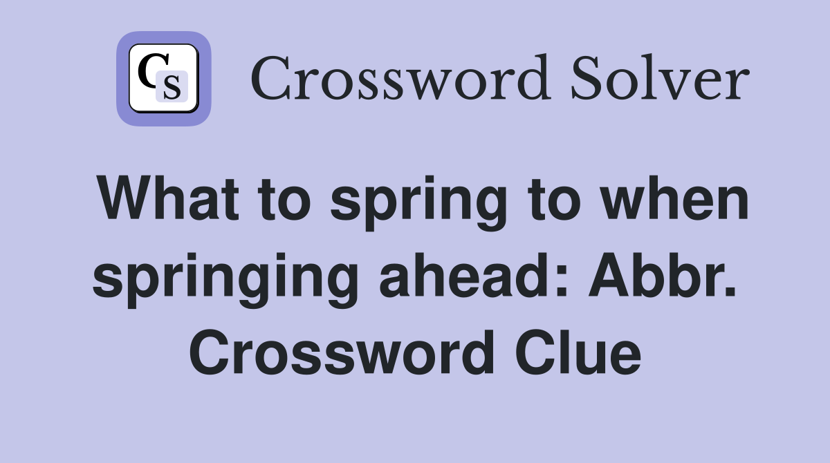 What to spring to when springing ahead: Abbr. Crossword Clue