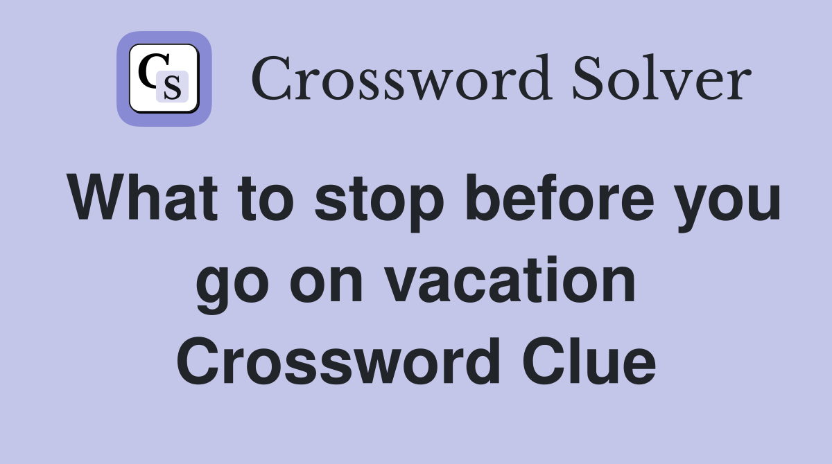 What to stop before you go on vacation Crossword Clue