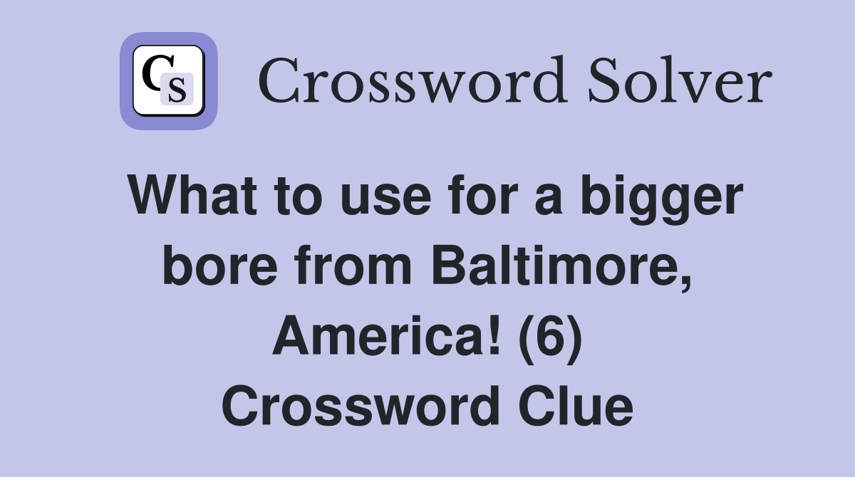What to use for a bigger bore from Baltimore, America! (6) Crossword Clue