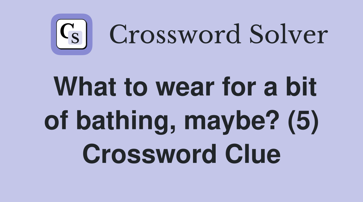 What to wear for a bit of bathing, maybe? (5) Crossword Clue