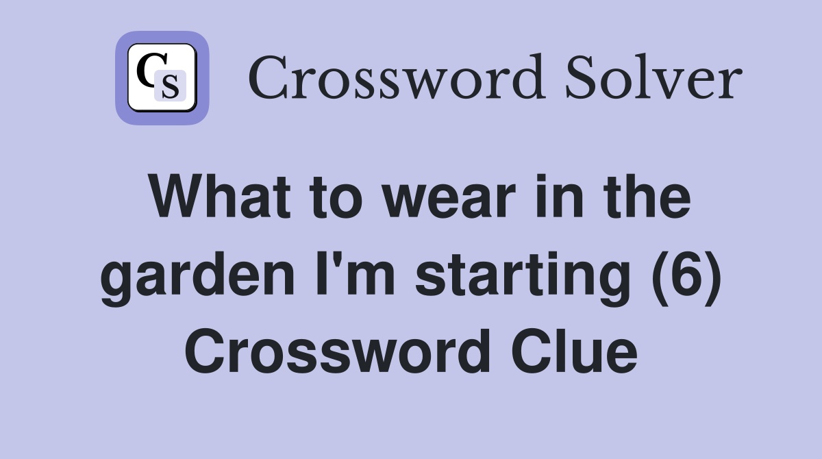 What to wear in the garden I'm starting (6) Crossword Clue