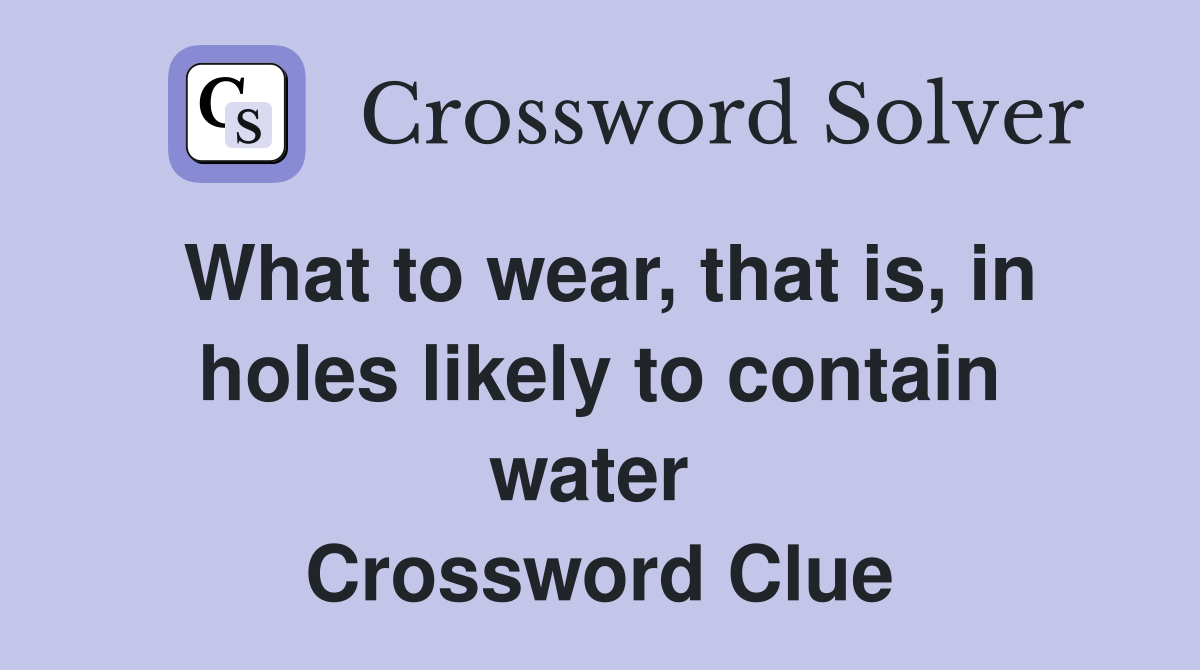 What to wear, that is, in holes likely to contain water  Crossword Clue