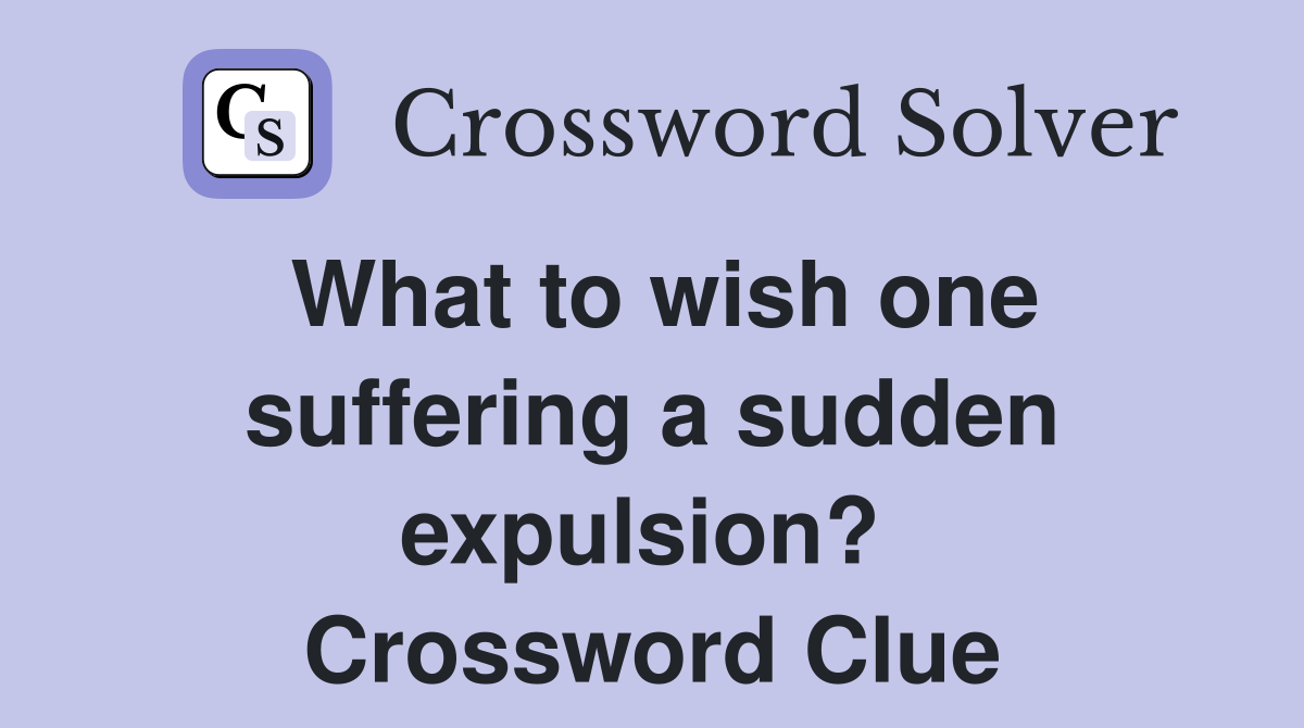 What to wish one suffering a sudden expulsion?  Crossword Clue