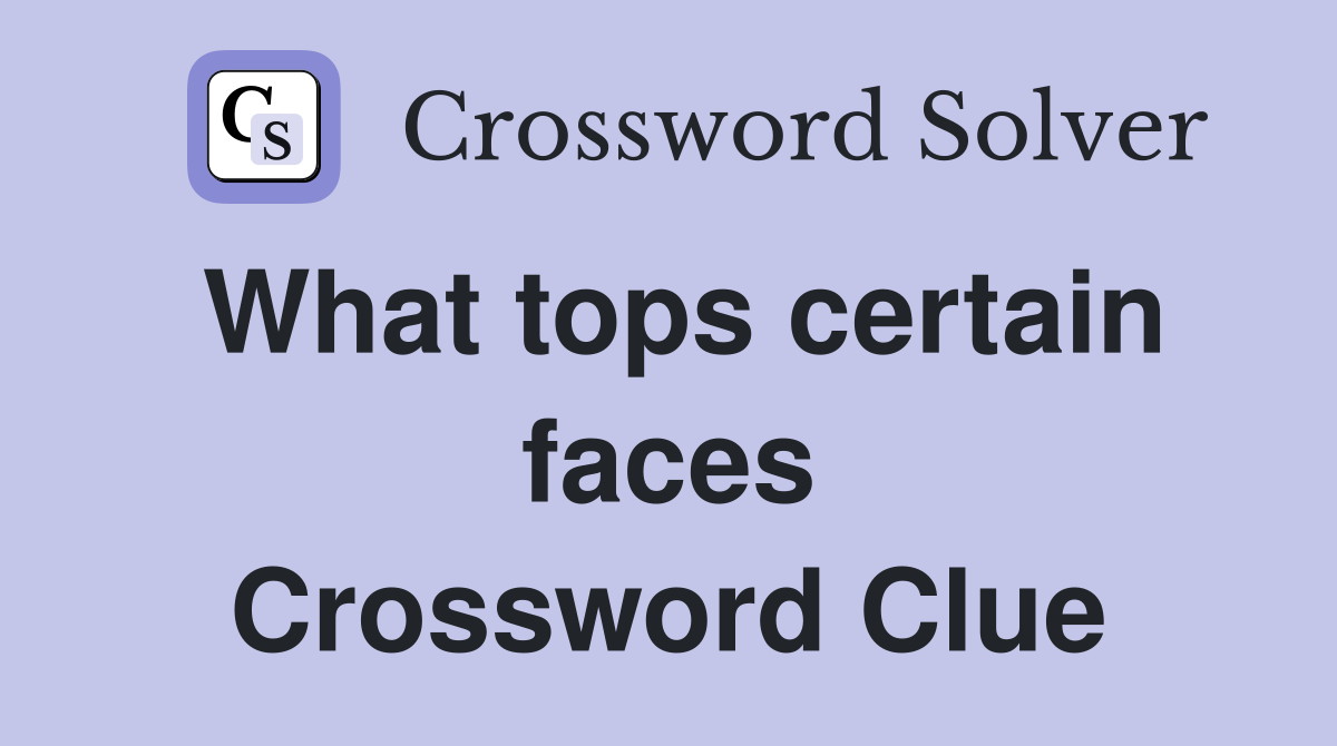 What tops certain faces Crossword Clue