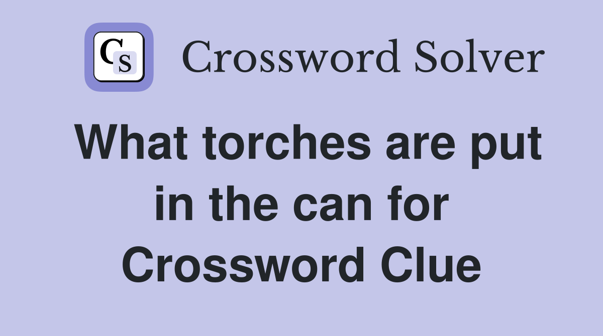 What torches are put in the can for Crossword Clue