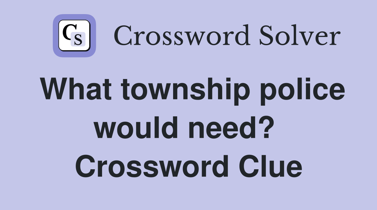 What township police would need?  Crossword Clue