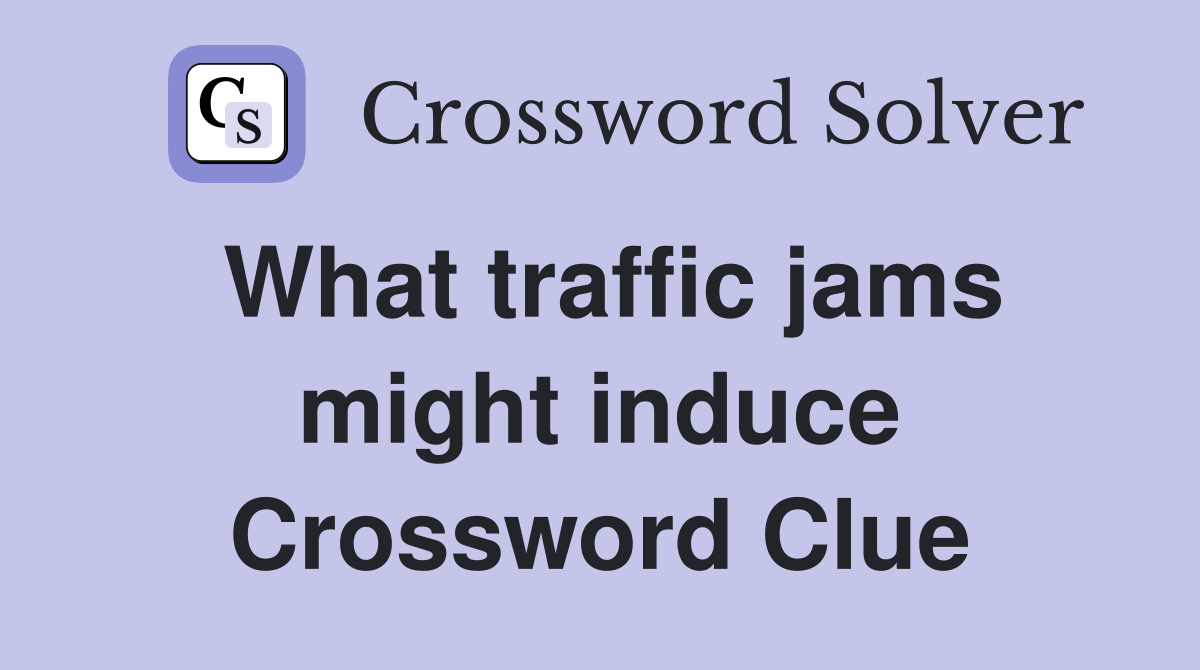 What traffic jams might induce Crossword Clue