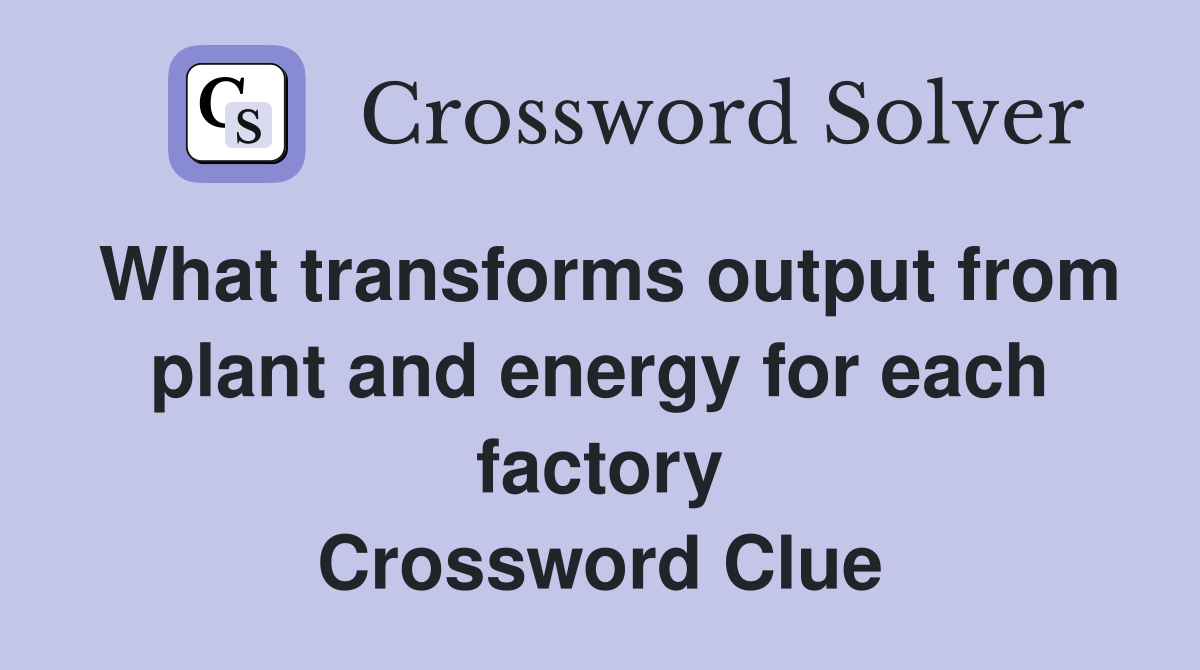 What transforms output from plant and energy for each factory Crossword Clue