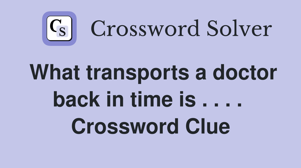 What transports a doctor back in time is . . . .  Crossword Clue