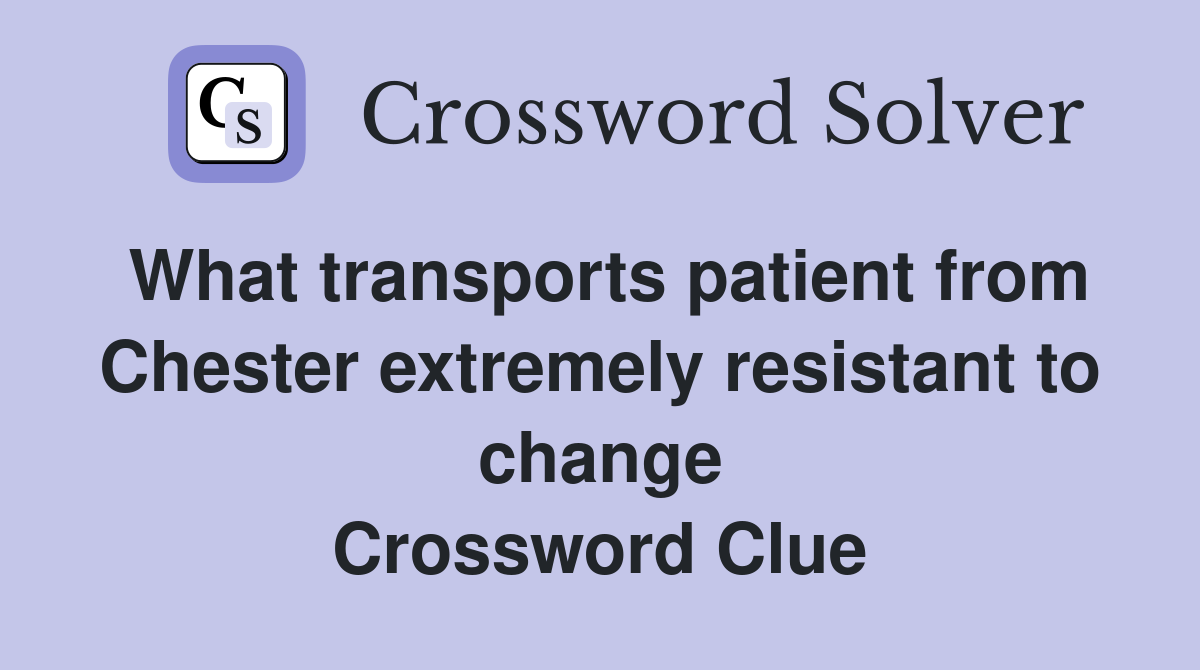 What transports patient from Chester extremely resistant to change Crossword Clue