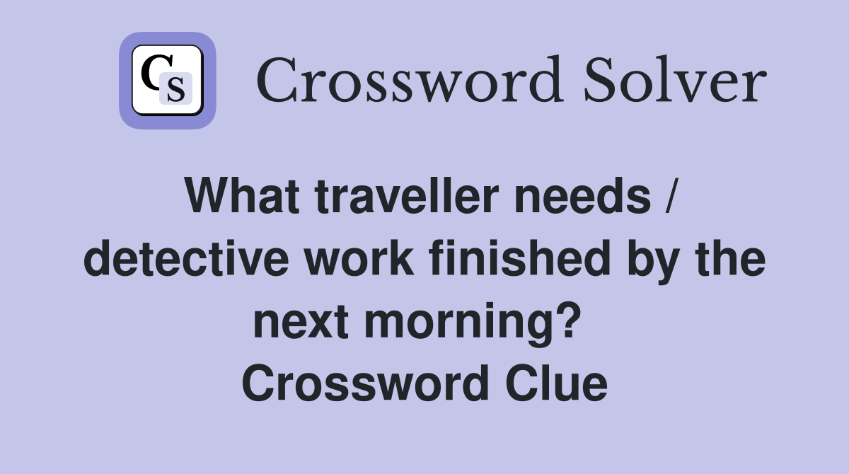 What traveller needs / detective work finished by the next morning?  Crossword Clue