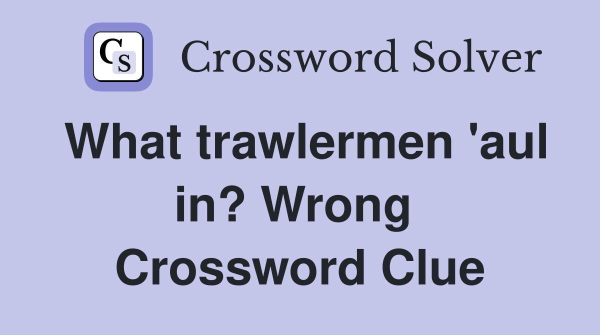 What trawlermen 'aul in? Wrong  Crossword Clue