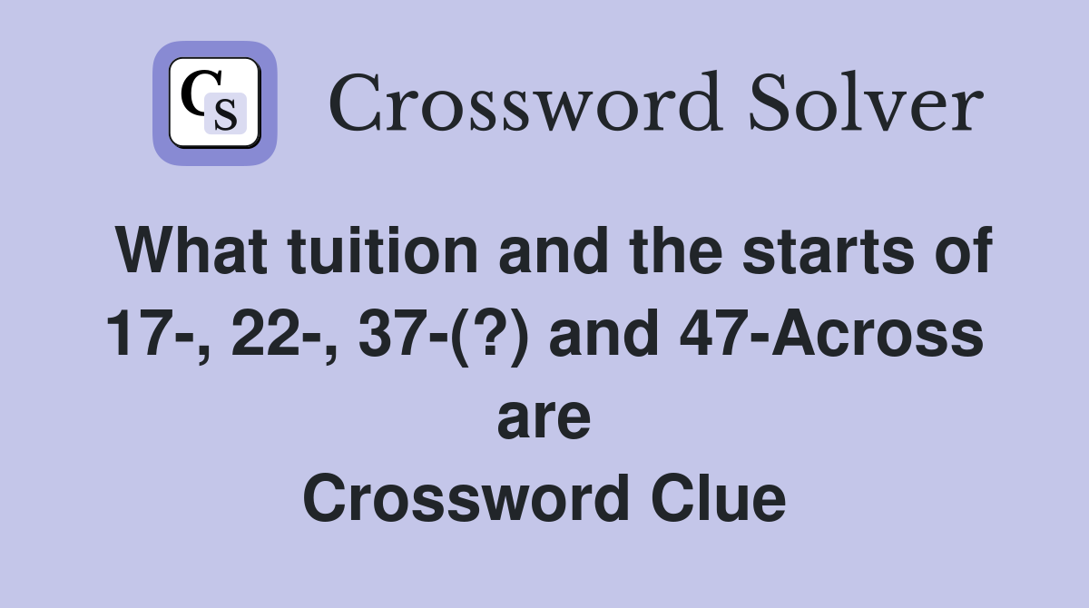 What tuition and the starts of 17-, 22-, 37-(?) and 47-Across are Crossword Clue