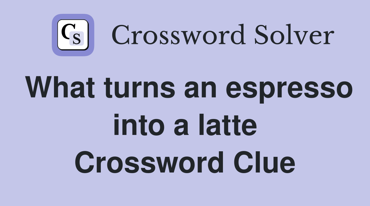 What turns an espresso into a latte Crossword Clue