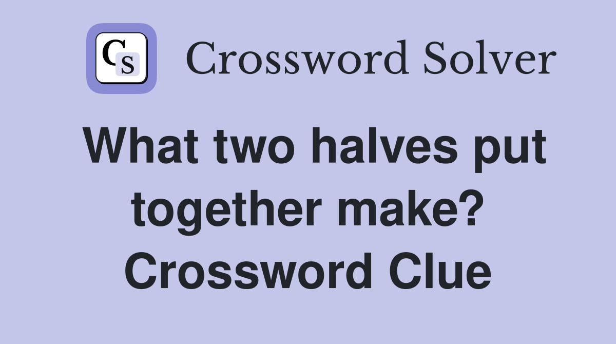 What two halves put together make? Crossword Clue