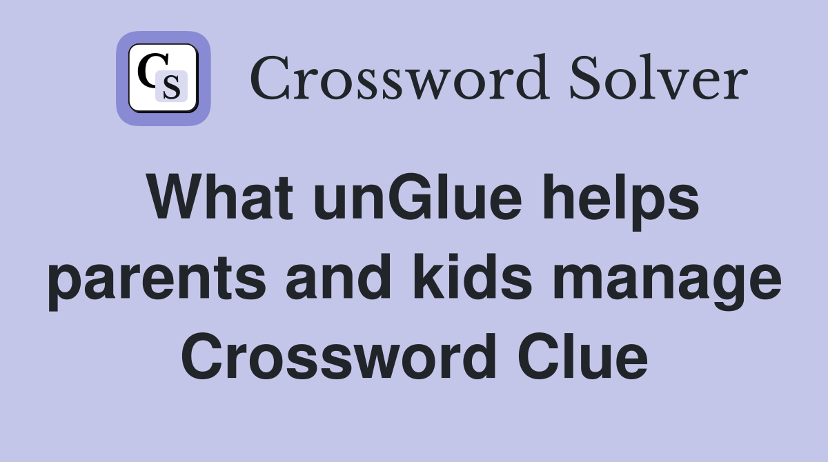 What unGlue helps parents and kids manage Crossword Clue