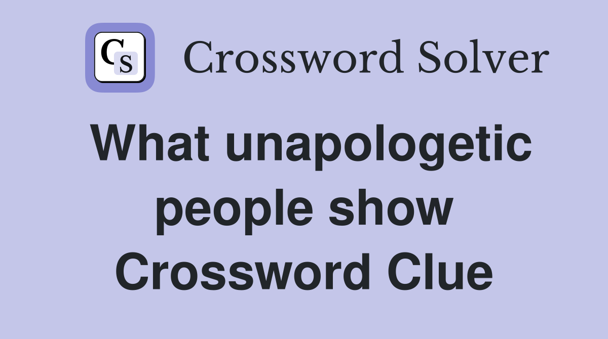 What unapologetic people show Crossword Clue