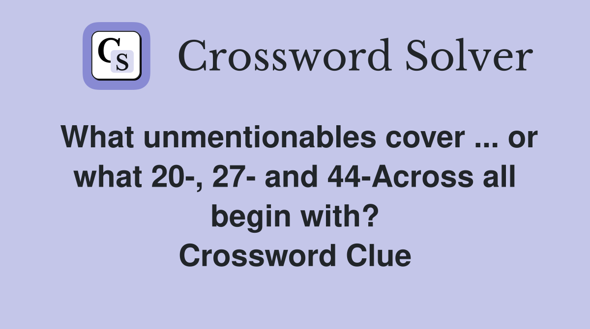 What unmentionables cover ... or what 20-, 27- and 44-Across all begin with? Crossword Clue