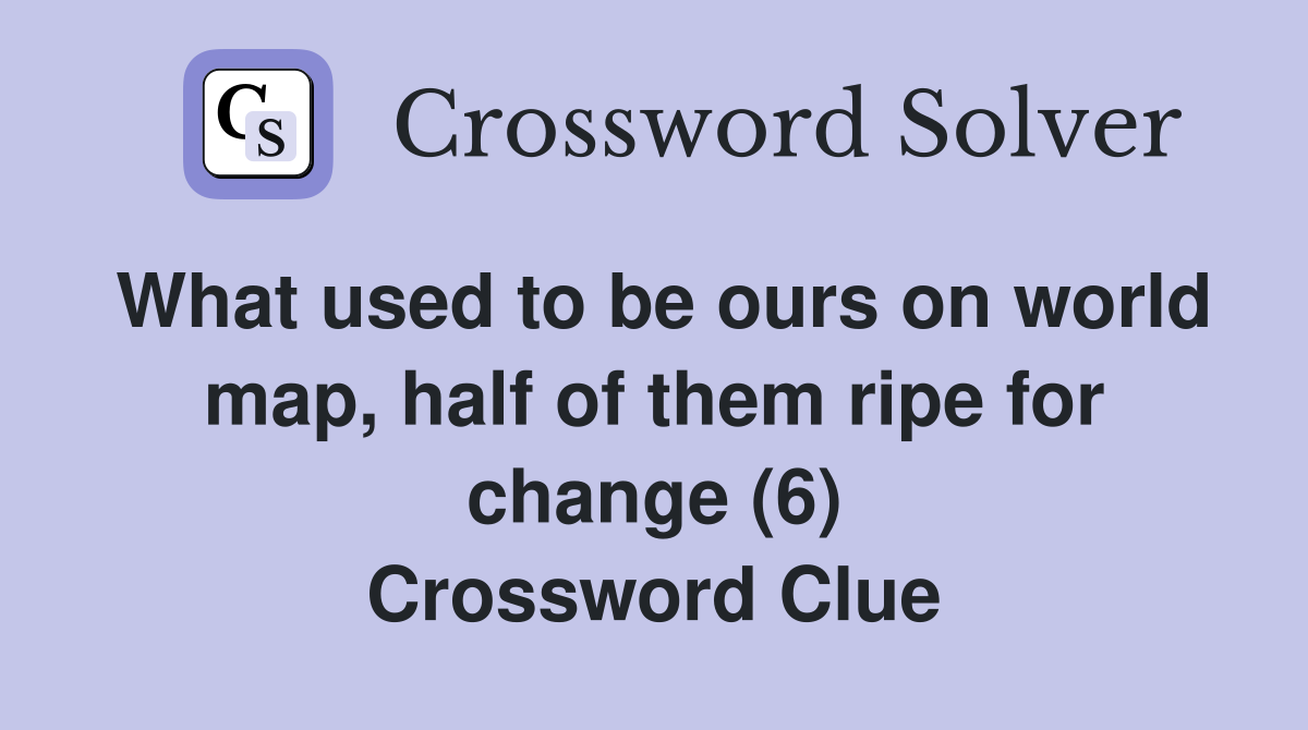 What used to be ours on world map, half of them ripe for change (6) Crossword Clue