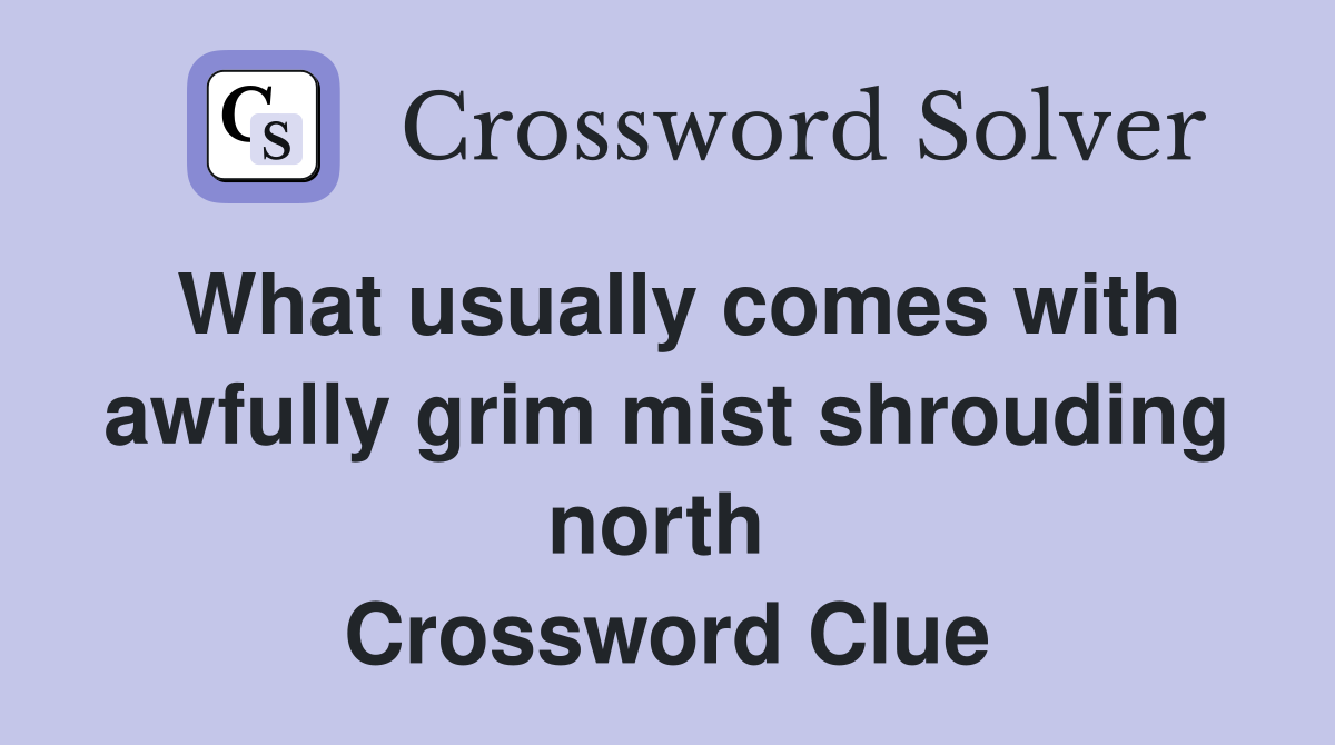 What usually comes with awfully grim mist shrouding north  Crossword Clue