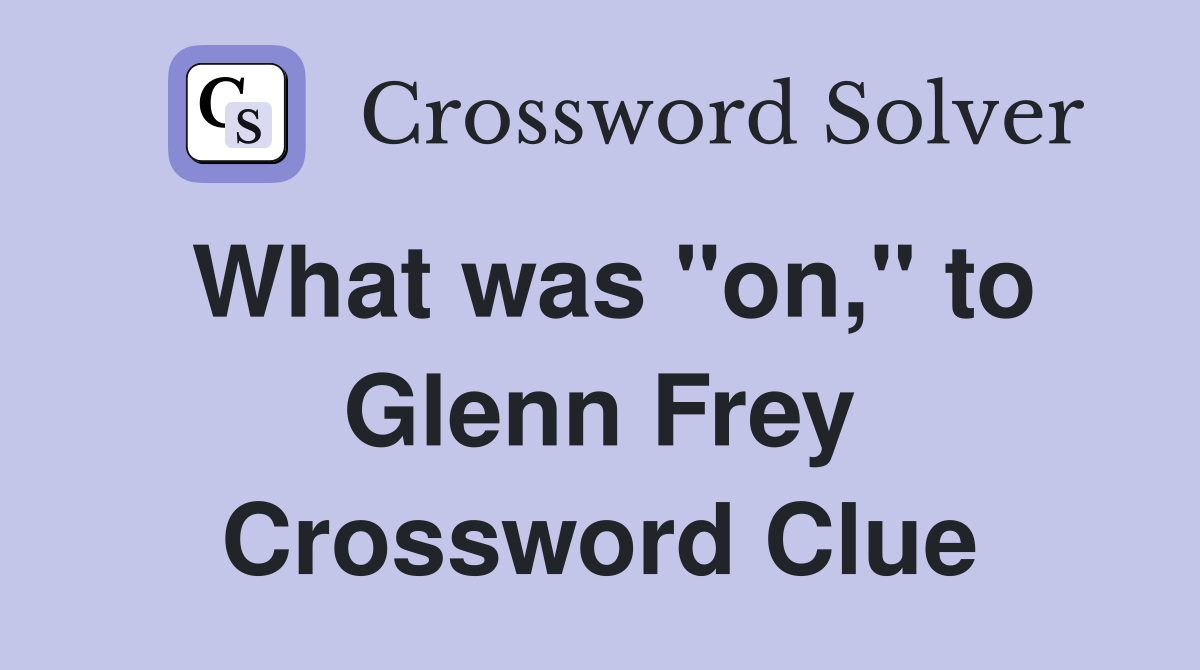 What was "on," to Glenn Frey Crossword Clue
