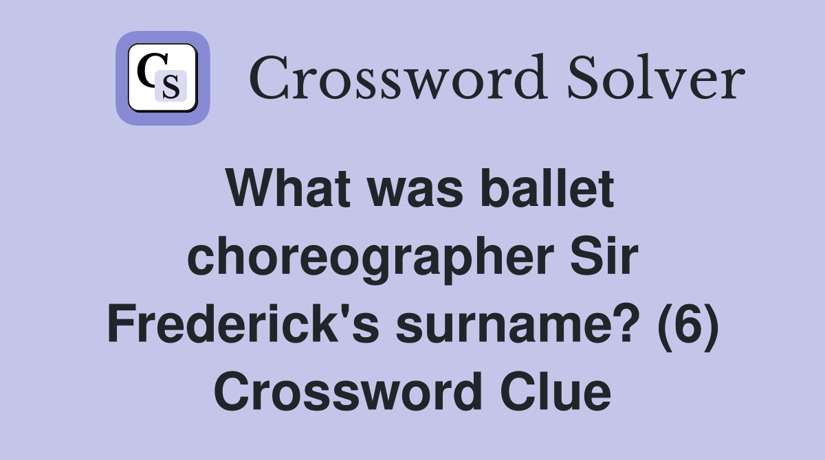 What was ballet choreographer Sir Frederick's surname? (6) Crossword Clue