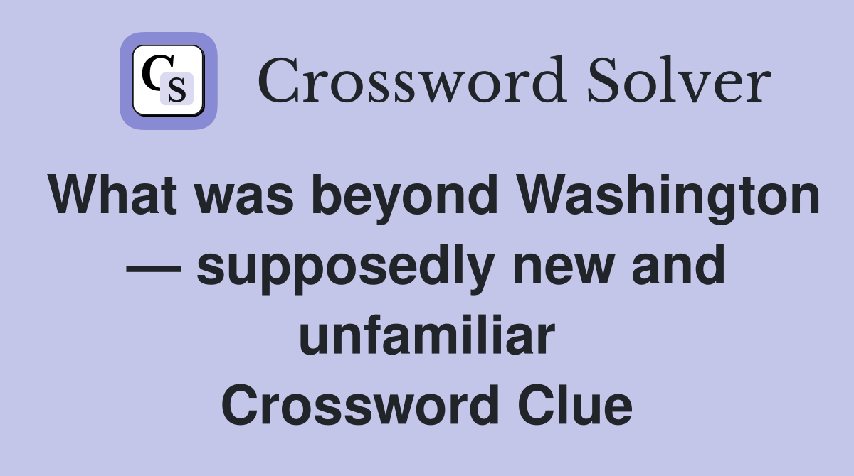 What was beyond Washington — supposedly new and unfamiliar Crossword Clue