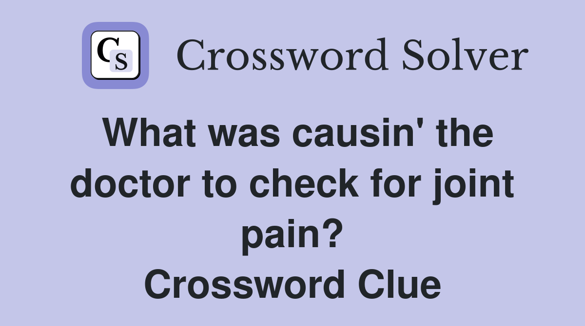 What was causin' the doctor to check for joint pain? Crossword Clue