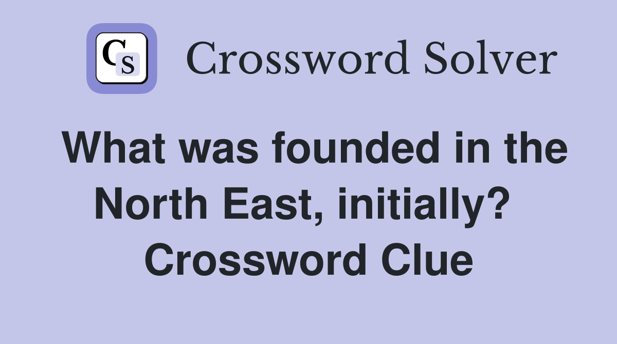 What was founded in the North East, initially?  Crossword Clue