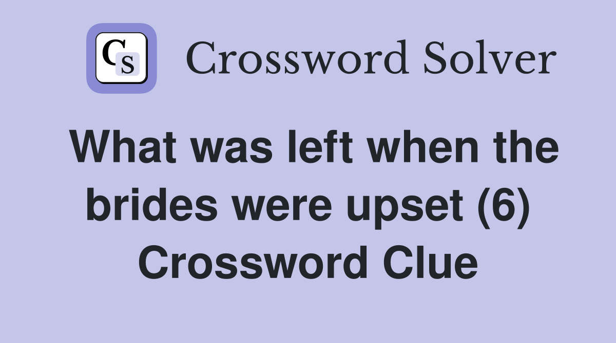 What was left when the brides were upset (6) Crossword Clue