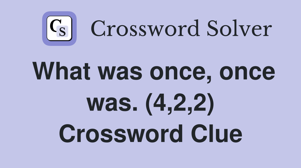 What was once, once was. (4,2,2) Crossword Clue