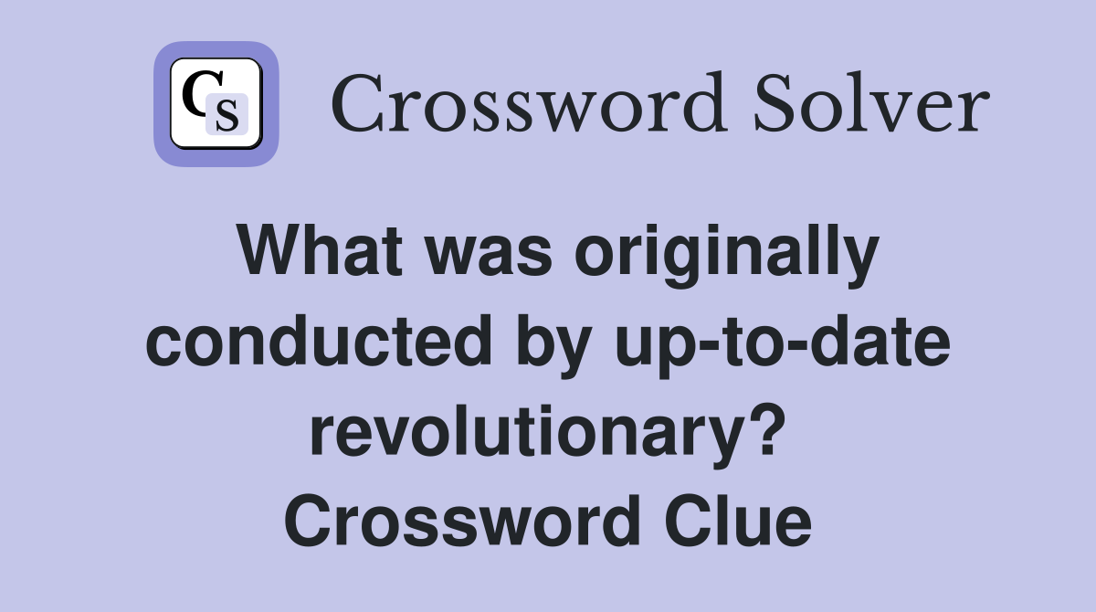 What was originally conducted by up-to-date revolutionary? Crossword Clue