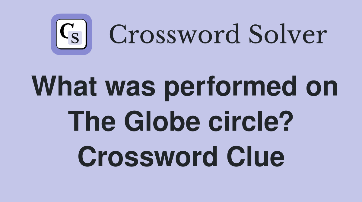 What was performed on The Globe circle? Crossword Clue