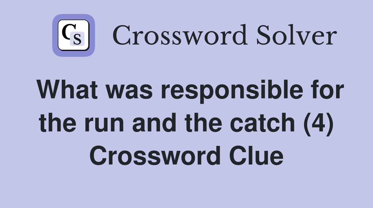 What was responsible for the run and the catch (4) Crossword Clue