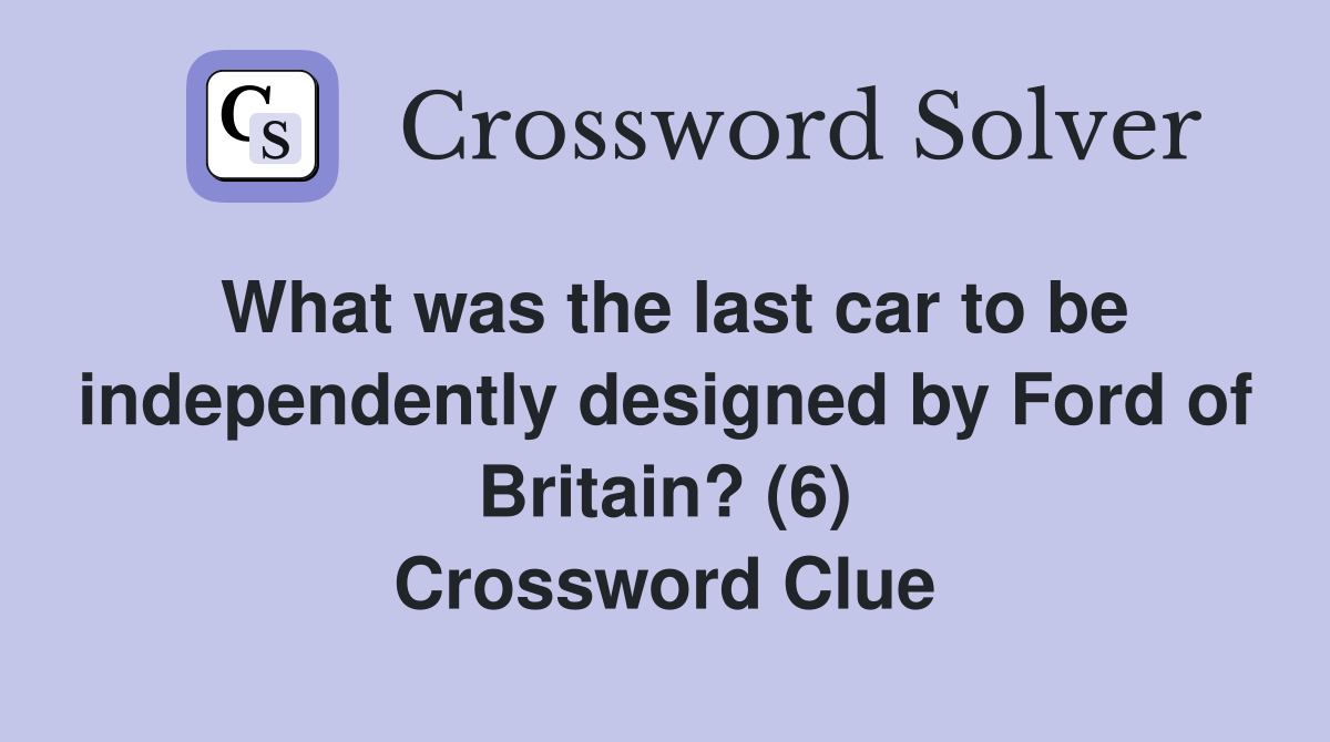 What was the last car to be independently designed by Ford of Britain? (6) Crossword Clue