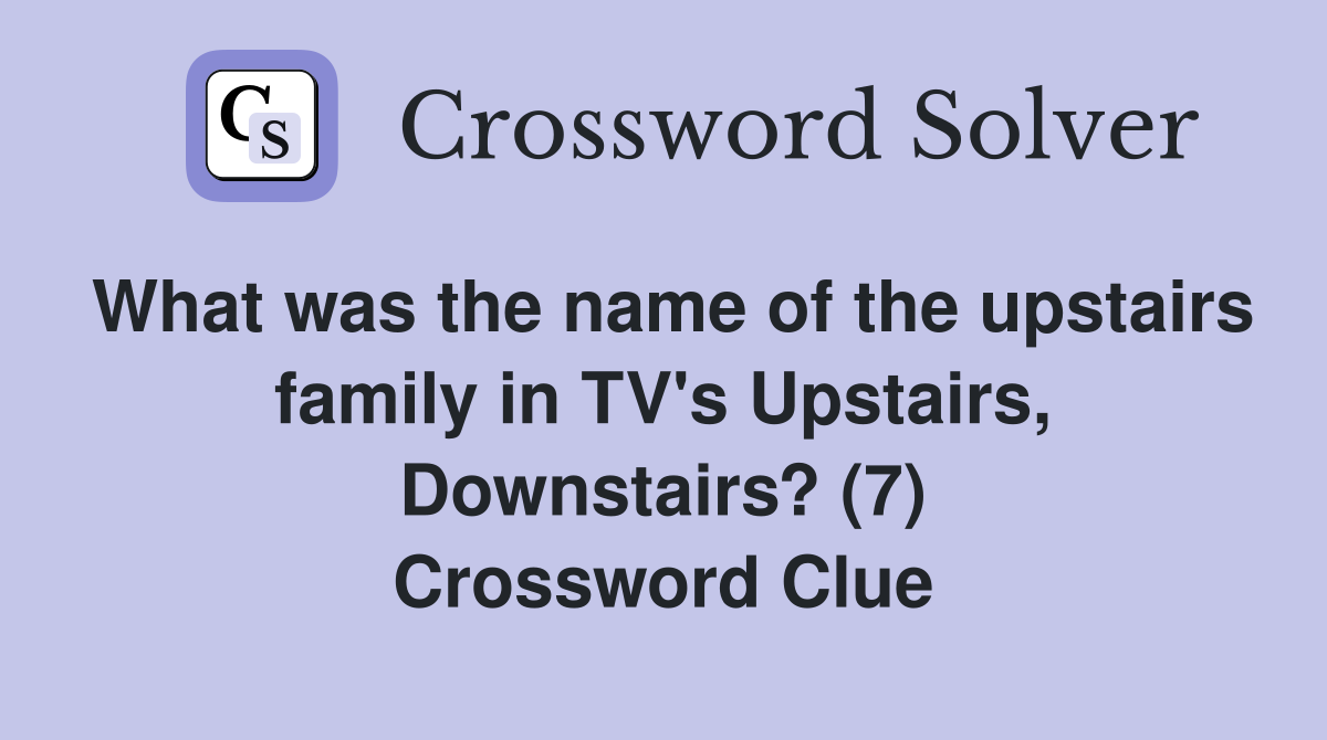 What was the name of the upstairs family in TV's Upstairs, Downstairs? (7) Crossword Clue