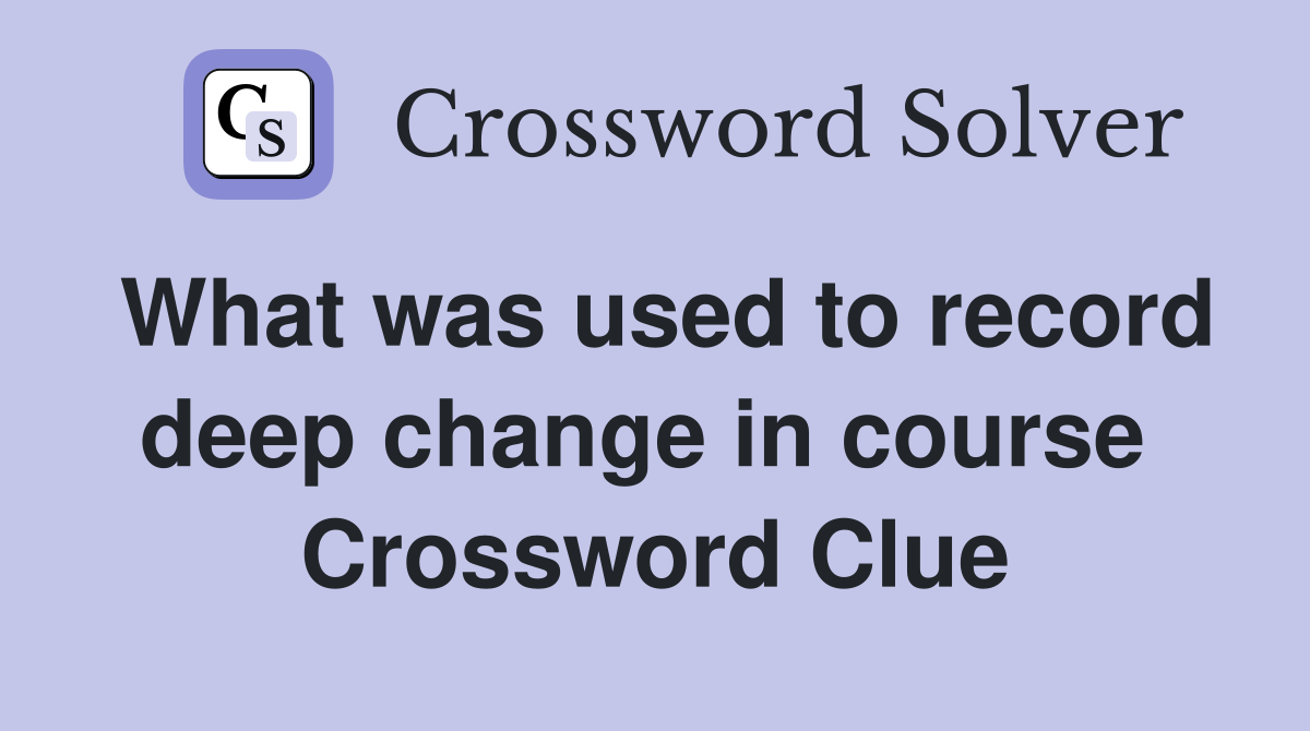 What was used to record deep change in course  Crossword Clue
