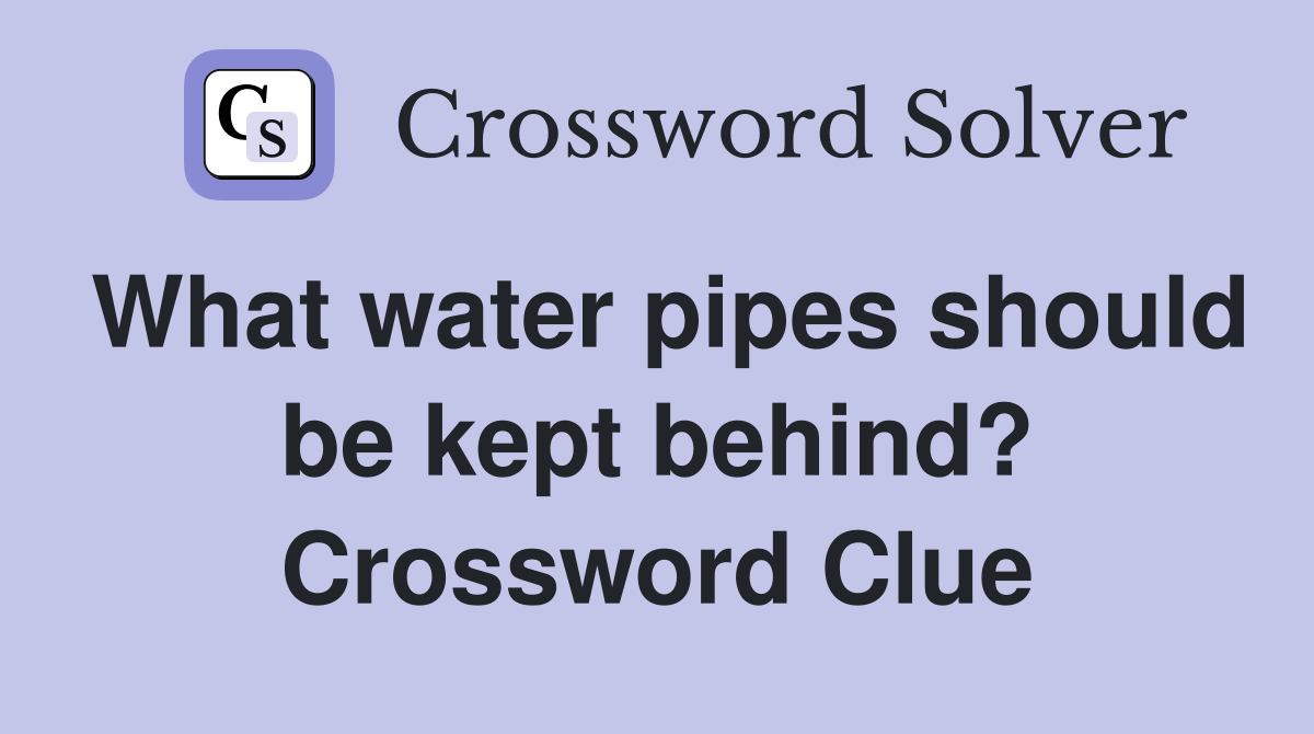 What water pipes should be kept behind? Crossword Clue