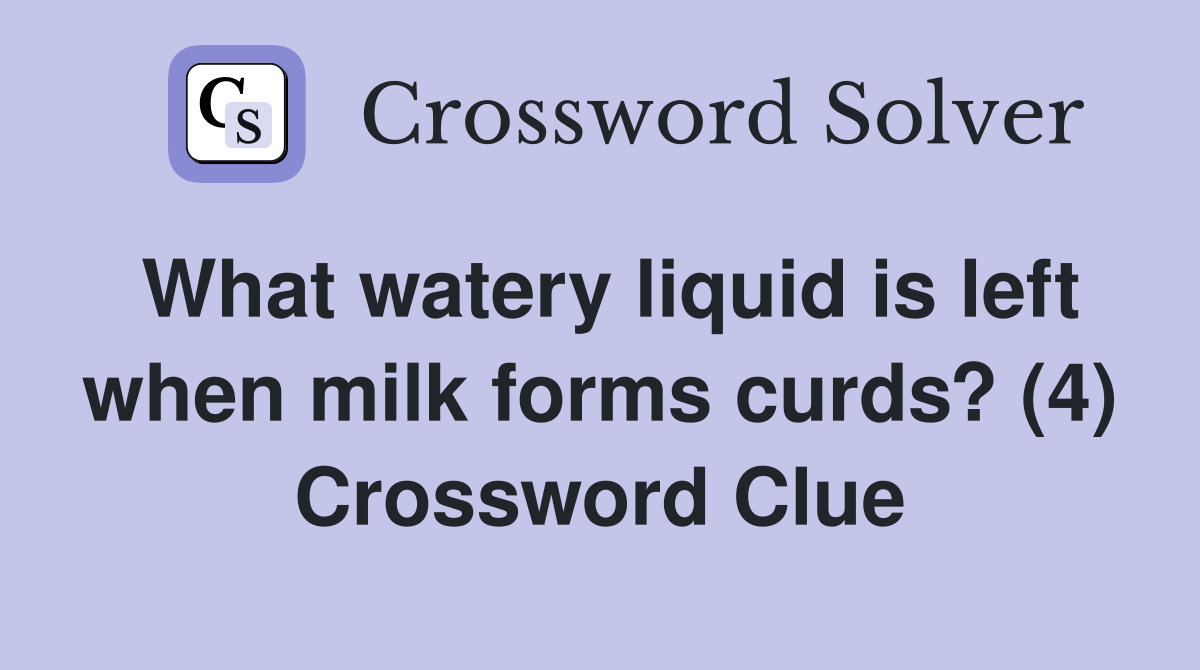 What watery liquid is left when milk forms curds? (4) Crossword Clue