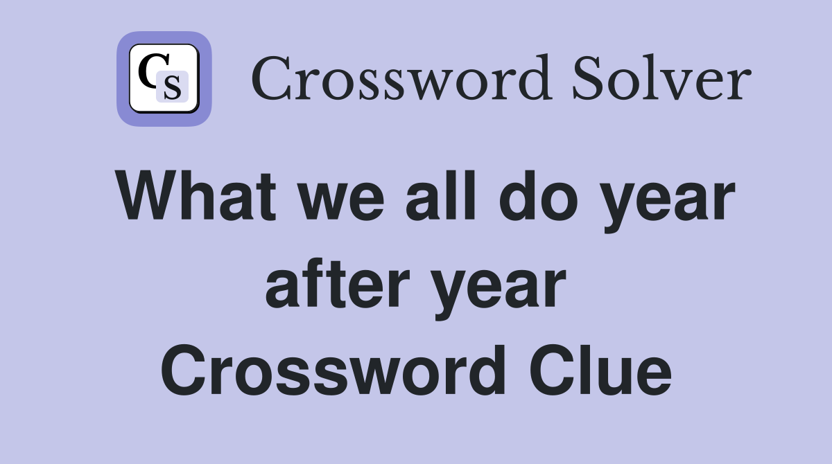 What we all do year after year Crossword Clue