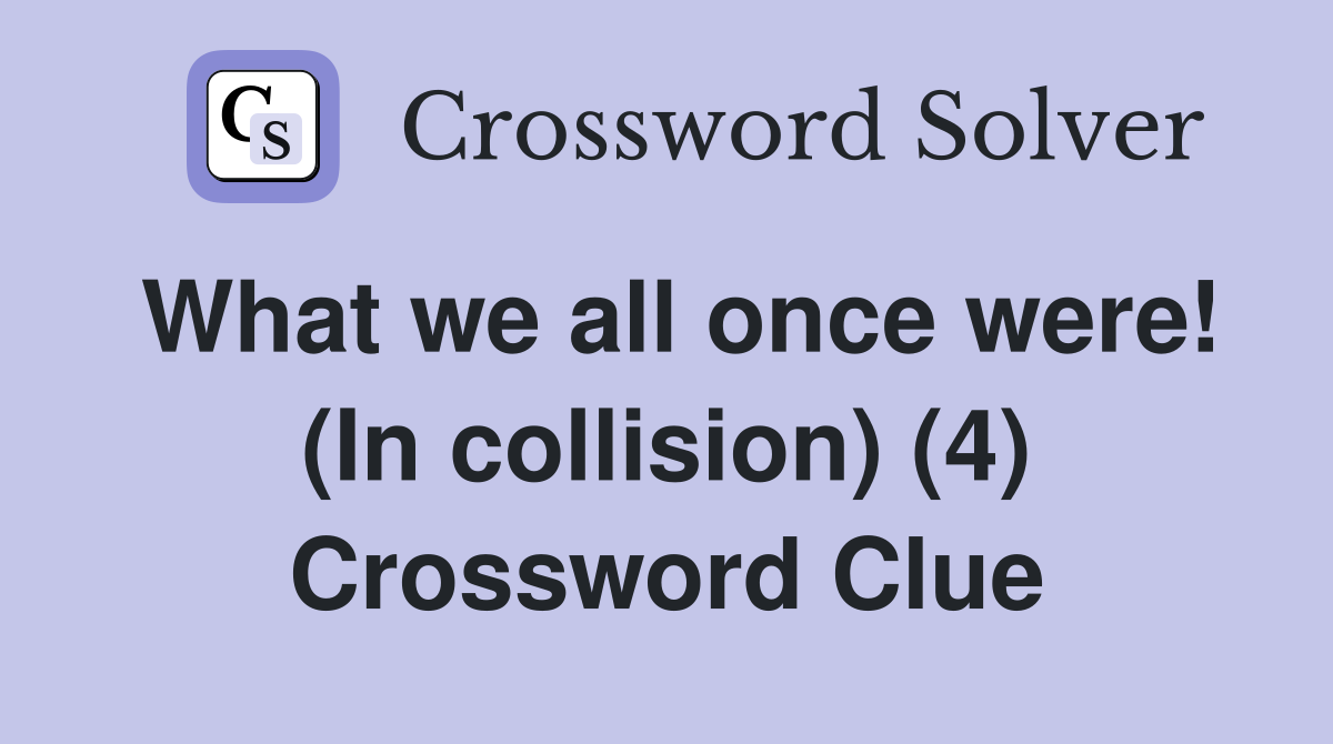 What we all once were! (In collision) (4) Crossword Clue