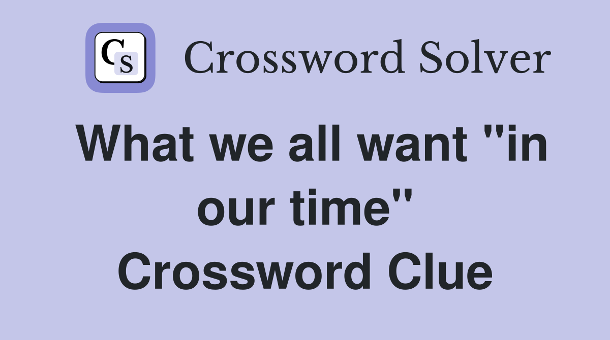 What we all want "in our time" Crossword Clue