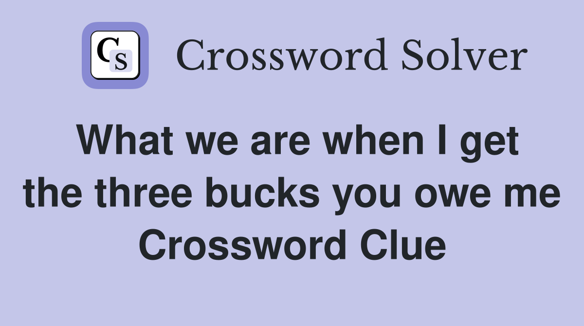 What we are when I get the three bucks you owe me Crossword Clue
