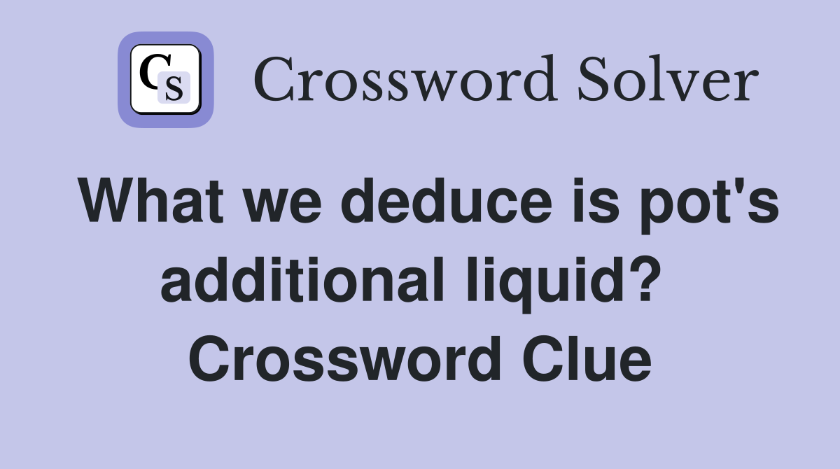 What we deduce is pot's additional liquid?  Crossword Clue